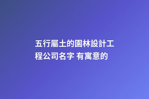 五行屬土的園林設計工程公司名字 有寓意的